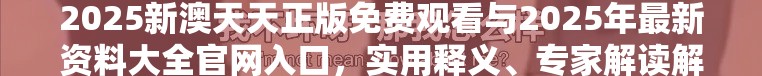 2025新澳天天正版免费观看与2025年最新资料大全官网入口，实用释义、专家解读解释与落实-拒绝欺骗性承诺