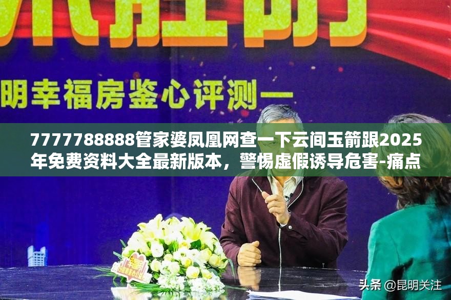 7777788888管家婆凤凰网查一下云间玉箭跟2025年免费资料大全最新版本，警惕虚假诱导危害-痛点释义、专家解析解释与落实