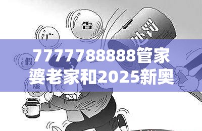 7777788888管家婆老家和2025新奥天天开好彩开奖结果，警惕虚假诱导危害-痛点释义、专家解析解释与落实