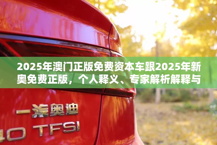 2025年澳门正版免费资本车跟2025年新奥免费正版，个人释义、专家解析解释与落实?留心虚假的虚架势