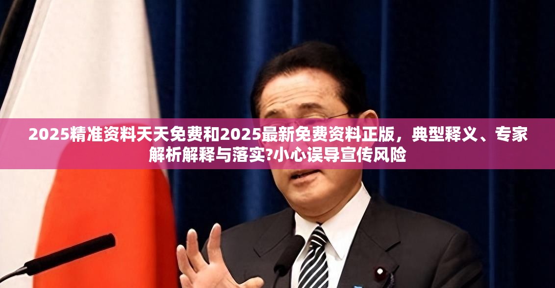 2025精准资料天天免费和2025最新免费资料正版，典型释义、专家解析解释与落实?小心误导宣传风险