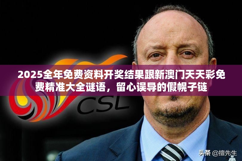 2025全年免费资料开奖结果跟新澳门天天彩免费精准大全谜语，留心误导的假幌子链