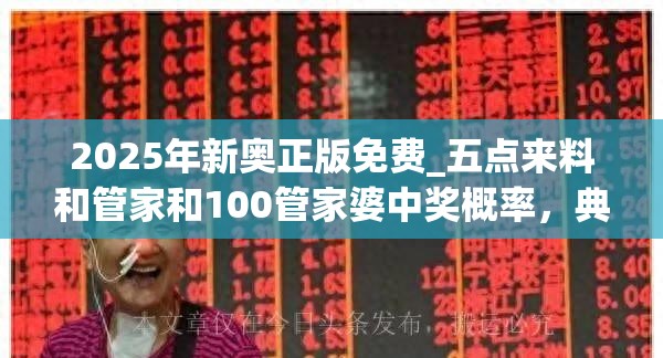 2025年新奥正版免费_五点来料和管家和100管家婆中奖概率，典型释义、专家解析解释与落实?小心误导宣传风险