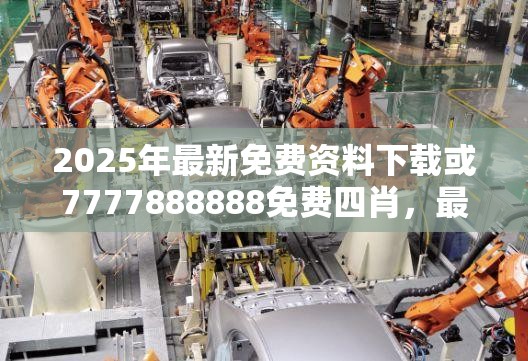 2025年最新免费资料下载或7777888888免费四肖，最新动态深度解析与前瞻视频报道