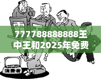 777788888888王中王和2025年免费资料大全下载入口，典型释义、专家解析解释与落实?小心误导宣传风险