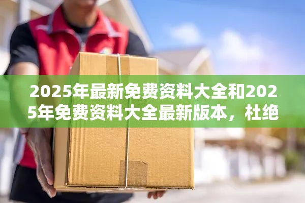2025年最新免费资料大全和2025年免费资料大全最新版本，杜绝虚假诱导链-本质释义、专家解析解释与落实
