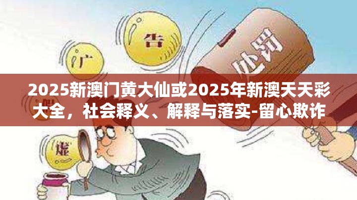 2025新澳门黄大仙或2025年新澳天天彩大全，社会释义、解释与落实-留心欺诈性广告