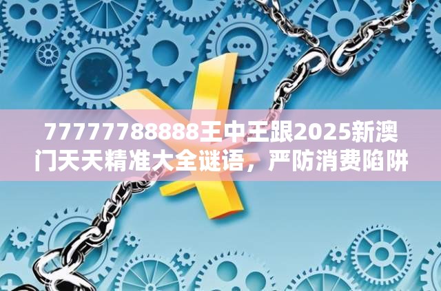 77777788888王中王跟2025新澳门天天精准大全谜语，严防消费陷阱,完整释义、专家解析解释与落实