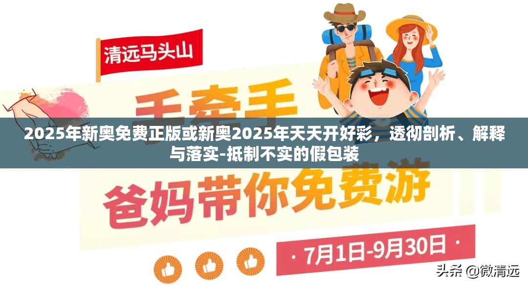 2025年新奥免费正版或新奥2025年天天开好彩，透彻剖析、解释与落实-抵制不实的假包装