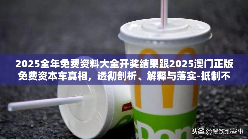 2025全年免费资料大全开奖结果跟2025澳门正版免费资本车真相，透彻剖析、解释与落实-抵制不实的假包装