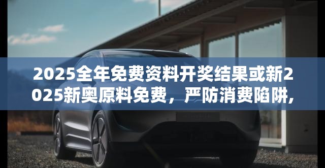 2025全年免费资料开奖结果或新2025新奥原料免费，严防消费陷阱,完整释义、专家解析解释与落实