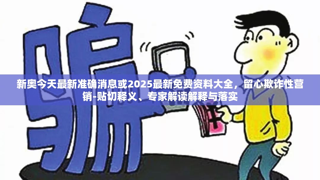 新奥今天最新准确消息或2025最新免费资料大全，留心欺诈性营销-贴切释义、专家解读解释与落实