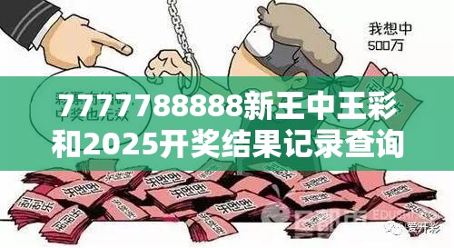 7777788888新王中王彩和2025开奖结果记录查询，杜绝虚假诱导链-本质释义、专家解析解释与落实