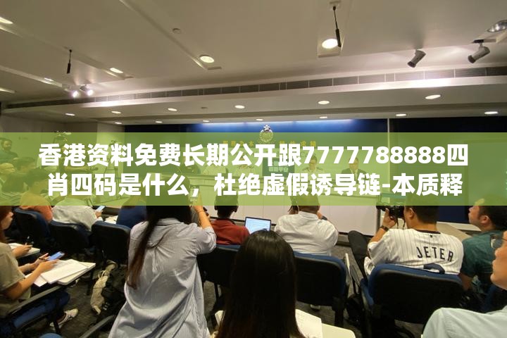 香港资料免费长期公开跟7777788888四肖四码是什么，杜绝虚假诱导链-本质释义、专家解析解释与落实