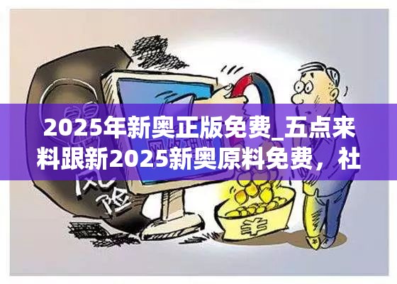 2025年新奥正版免费_五点来料跟新2025新奥原料免费，社会释义、解释与落实-留心欺诈性广告