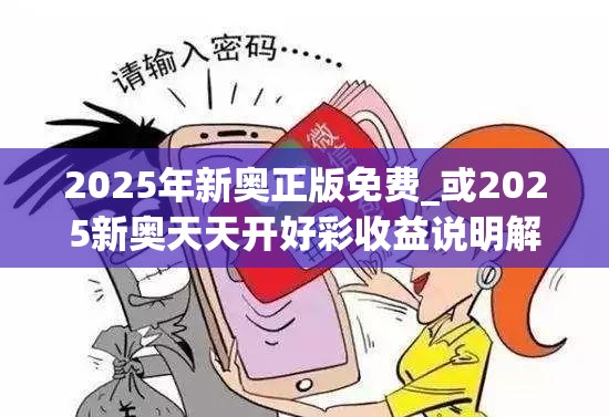 2025年新奥正版免费_或2025新奥天天开好彩收益说明解析，警惕虚假诱导危害-痛点释义、专家解析解释与落实