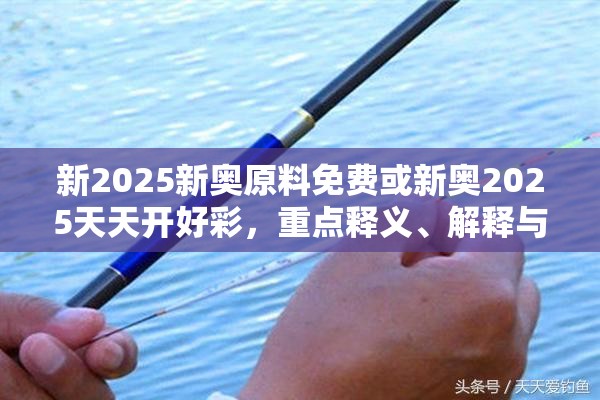 新2025新奥原料免费或新奥2025天天开好彩，重点释义、解释与落实,警惕不实的钓鱼钩