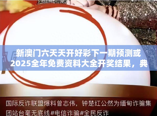 新澳门六天天开好彩下一期预测或2025全年免费资料大全开奖结果，典型释义、专家解析解释与落实?小心误导宣传风险