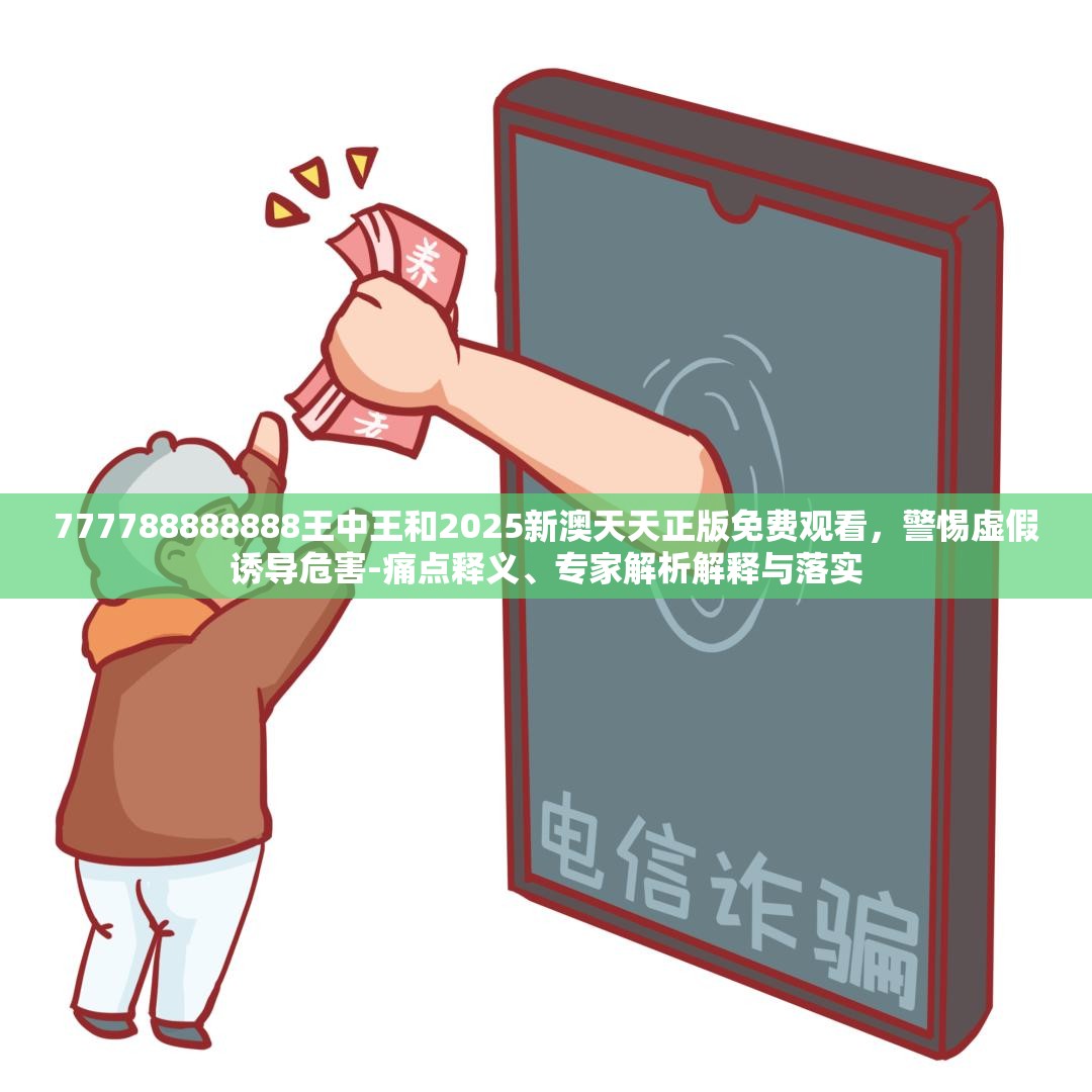 777788888888王中王和2025新澳天天正版免费观看，警惕虚假诱导危害-痛点释义、专家解析解释与落实