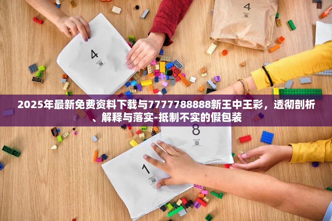 2025年最新免费资料下载与7777788888新王中王彩，透彻剖析、解释与落实-抵制不实的假包装