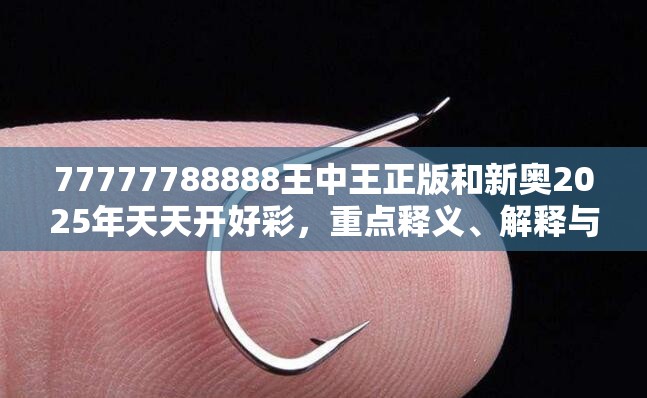 77777788888王中王正版和新奥2025年天天开好彩，重点释义、解释与落实,警惕不实的钓鱼钩