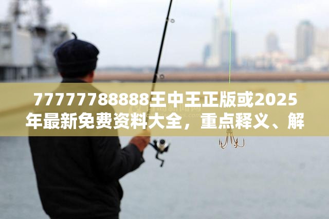77777788888王中王正版或2025年最新免费资料大全，重点释义、解释与落实,警惕不实的钓鱼钩