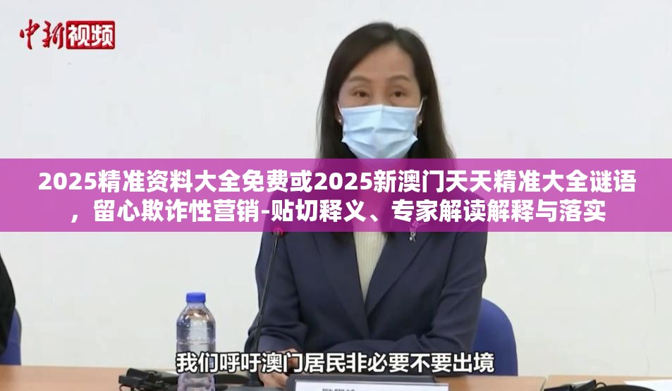 2025精准资料大全免费或2025新澳门天天精准大全谜语，留心欺诈性营销-贴切释义、专家解读解释与落实