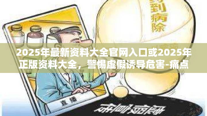 2025年最新资料大全官网入口或2025年正版资料大全，警惕虚假诱导危害-痛点释义、专家解析解释与落实