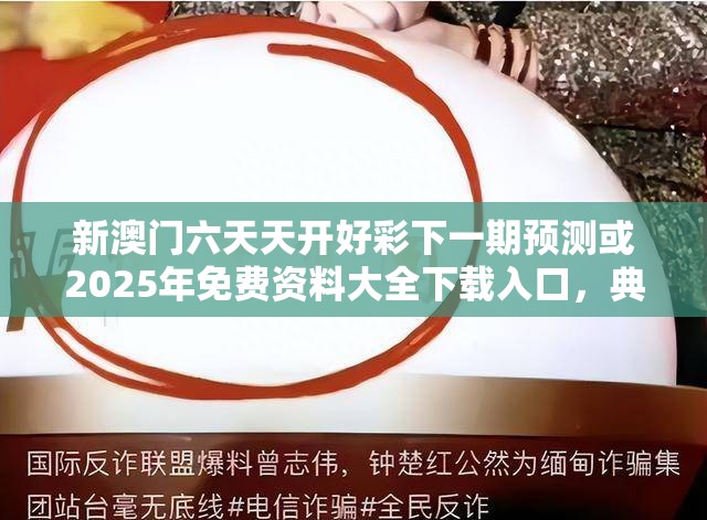新澳门六天天开好彩下一期预测或2025年免费资料大全下载入口，典型释义、专家解析解释与落实?小心误导宣传风险