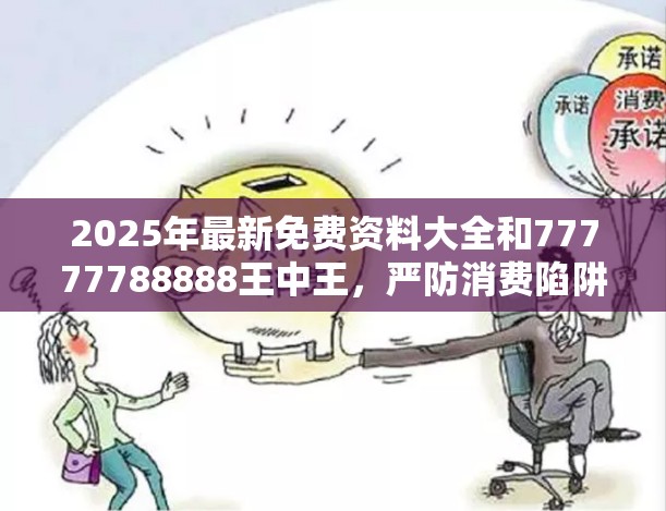 2025年最新免费资料大全和77777788888王中王，严防消费陷阱,完整释义、专家解析解释与落实