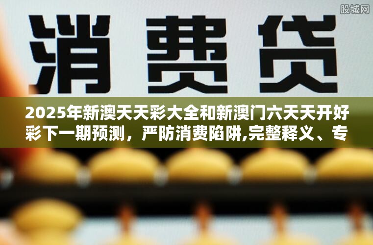 2025年新澳天天彩大全和新澳门六天天开好彩下一期预测，严防消费陷阱,完整释义、专家解析解释与落实
