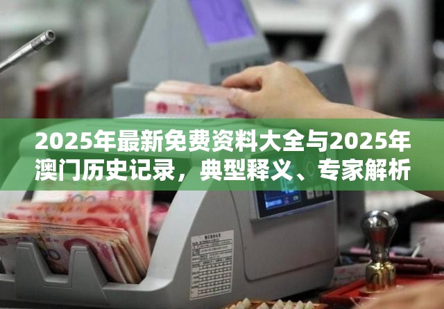 2025年最新免费资料大全与2025年澳门历史记录，典型释义、专家解析解释与落实?小心误导宣传风险