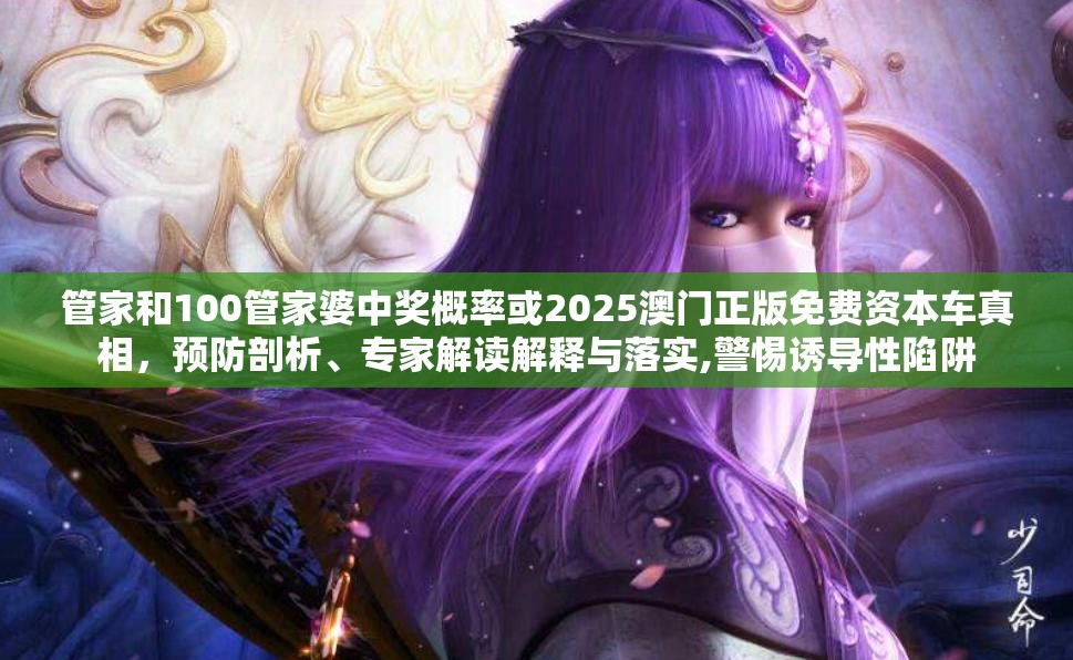 管家和100管家婆中奖概率或2025澳门正版免费资本车真相，预防剖析、专家解读解释与落实,警惕诱导性陷阱