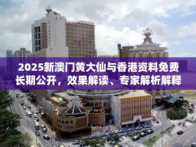 2025新澳门黄大仙与香港资料免费长期公开，效果解读、专家解析解释与落实