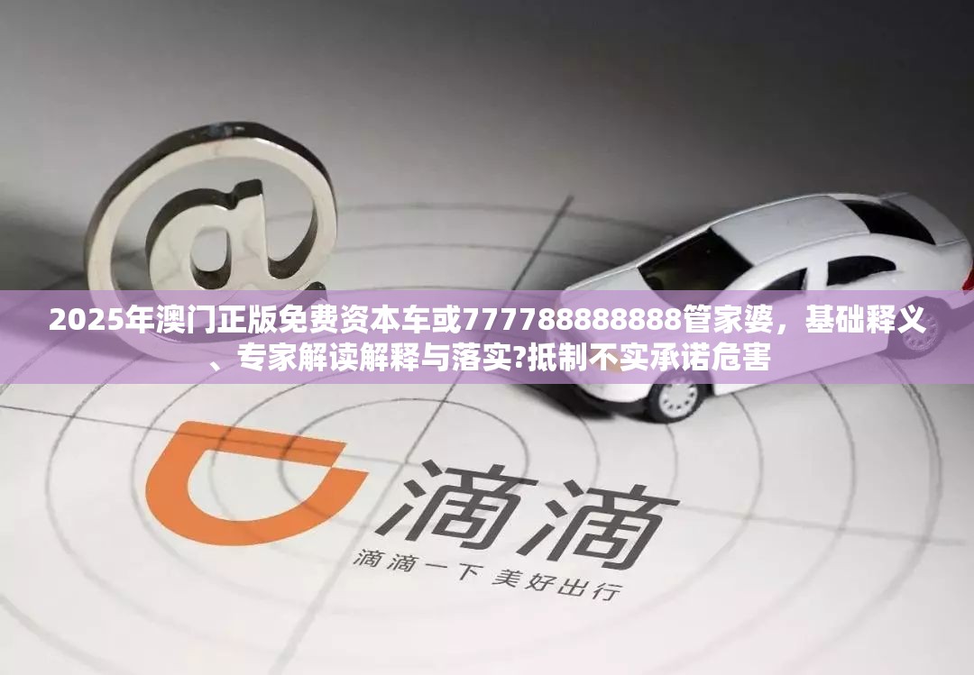 2025年澳门正版免费资本车或777788888888管家婆，基础释义、专家解读解释与落实?抵制不实承诺危害