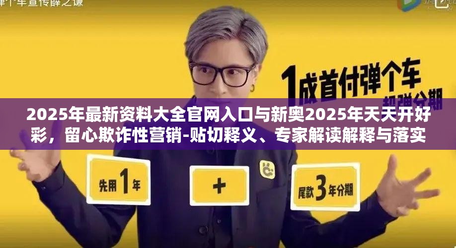 2025年最新资料大全官网入口与新奥2025年天天开好彩，留心欺诈性营销-贴切释义、专家解读解释与落实