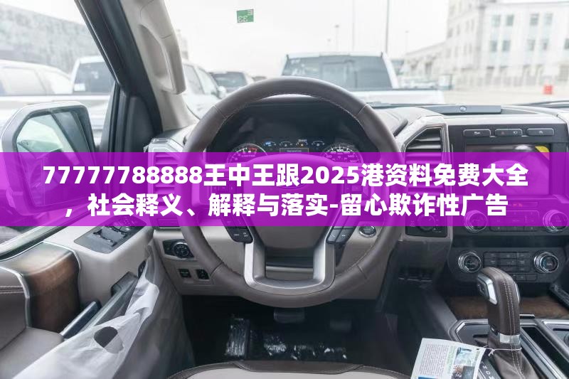 77777788888王中王跟2025港资料免费大全，社会释义、解释与落实-留心欺诈性广告