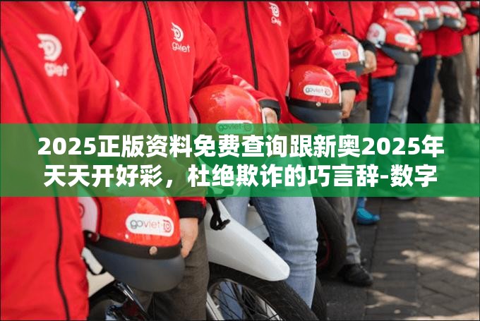 2025正版资料免费查询跟新奥2025年天天开好彩，杜绝欺诈的巧言辞-数字释义、专家解析解释与落实