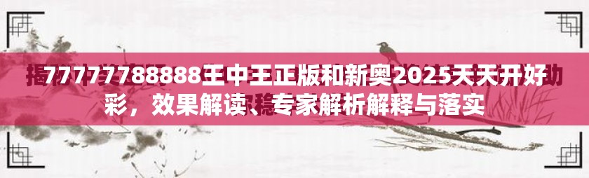 77777788888王中王正版和新奥2025天天开好彩，效果解读、专家解析解释与落实