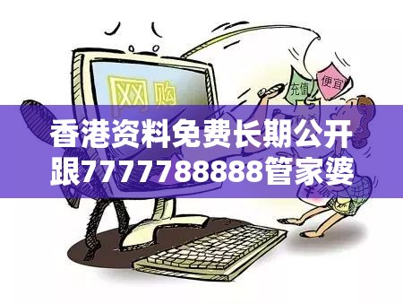 香港资料免费长期公开跟7777788888管家婆老家，留心欺诈性营销-贴切释义、专家解读解释与落实