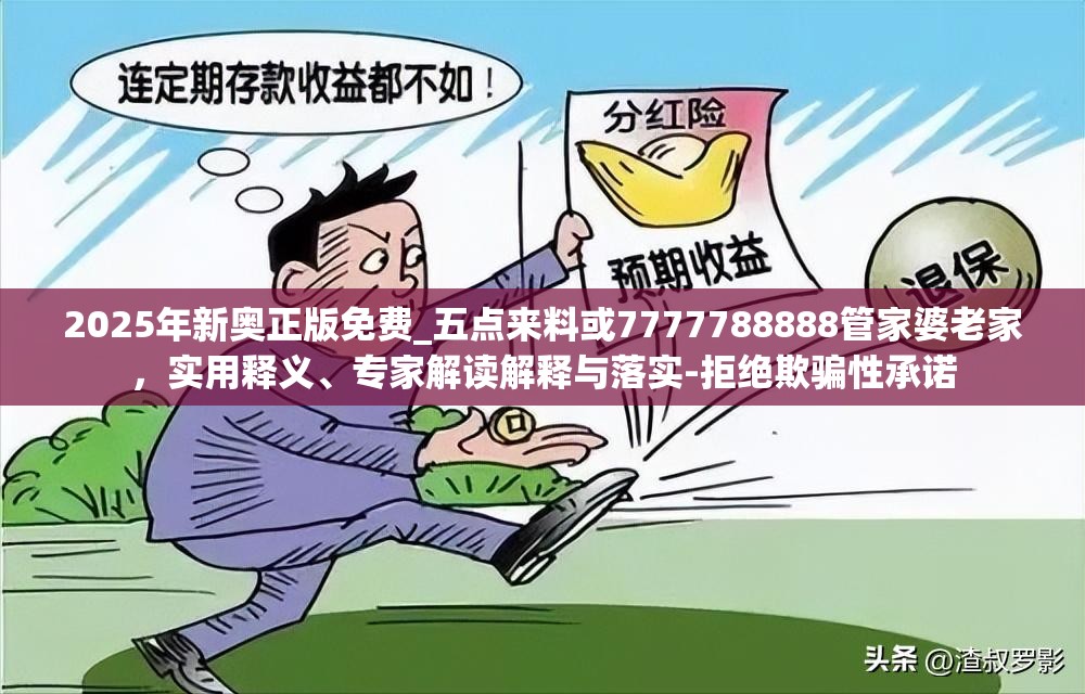 2025年新奥正版免费_五点来料或7777788888管家婆老家，实用释义、专家解读解释与落实-拒绝欺骗性承诺