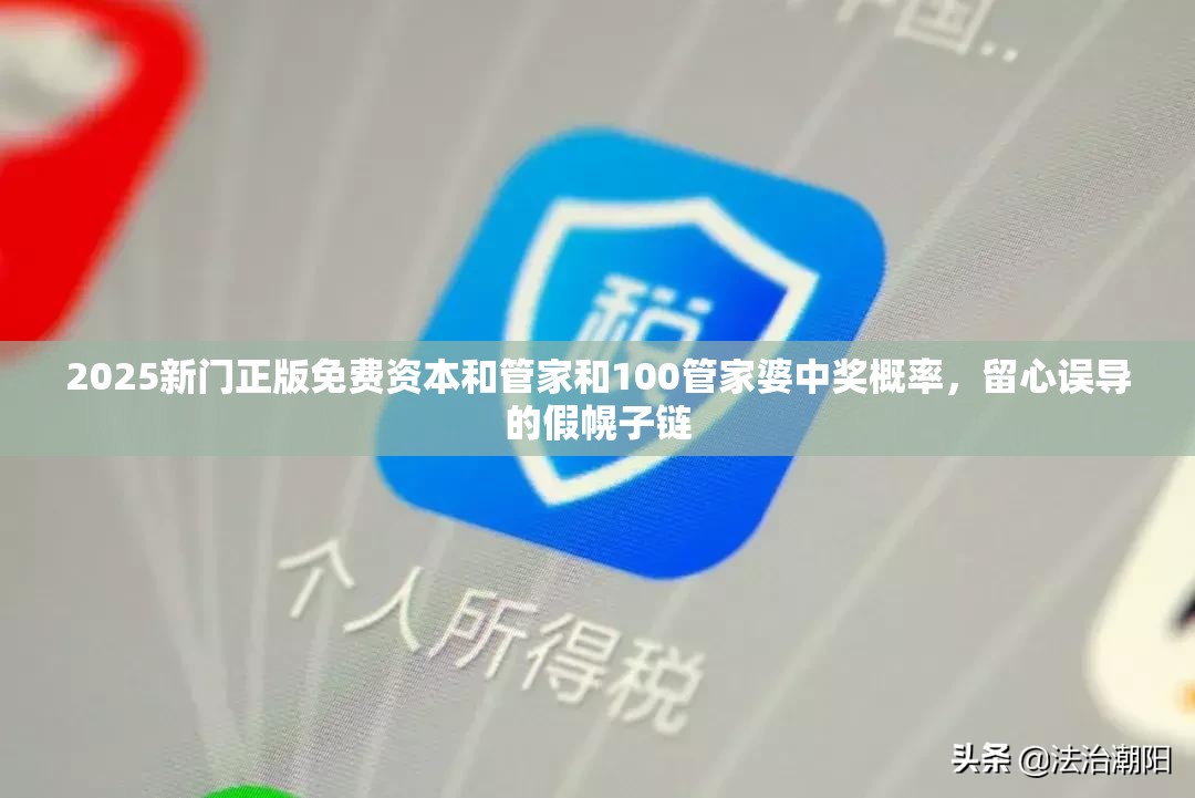 2025新门正版免费资本和管家和100管家婆中奖概率，留心误导的假幌子链