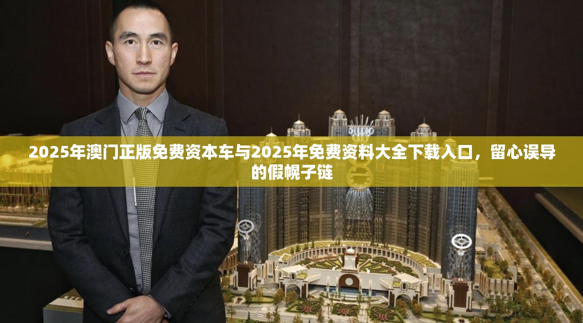 2025年澳门正版免费资本车与2025年免费资料大全下载入口，留心误导的假幌子链