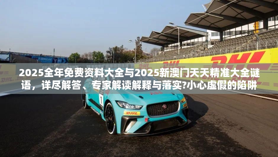 2025全年免费资料大全与2025新澳门天天精准大全谜语，详尽解答、专家解读解释与落实?小心虚假的陷阱