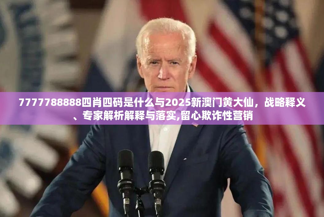 7777788888四肖四码是什么与2025新澳门黄大仙，战略释义、专家解析解释与落实,留心欺诈性营销