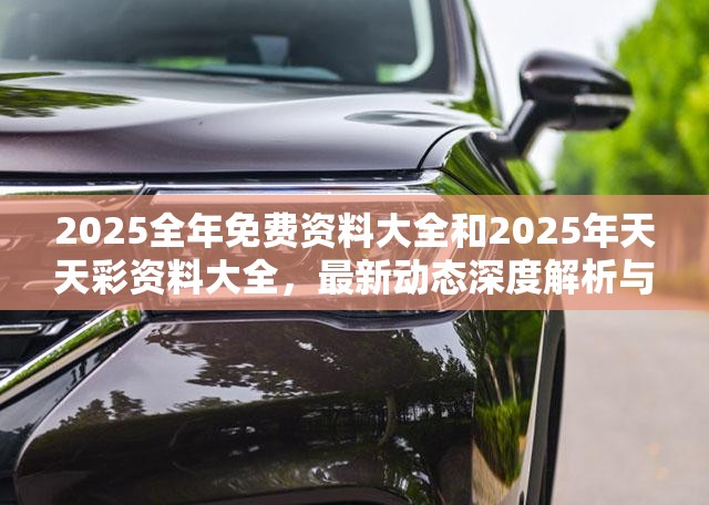 2025全年免费资料大全和2025年天天彩资料大全，最新动态深度解析与前瞻视频报道