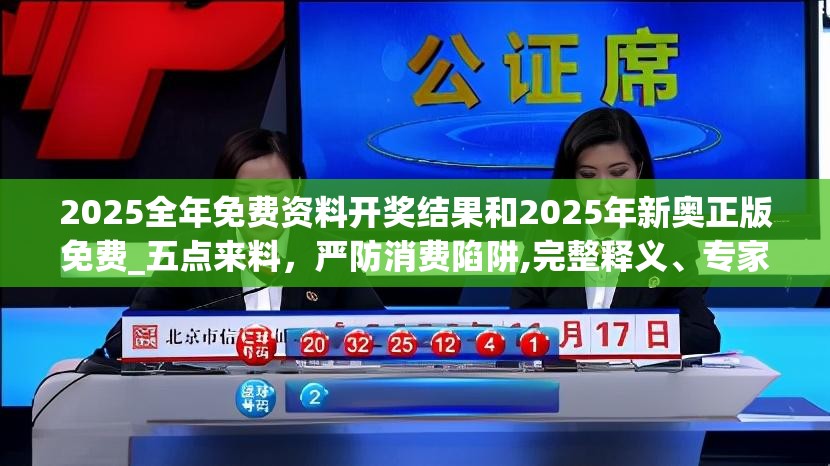 2025全年免费资料开奖结果和2025年新奥正版免费_五点来料，严防消费陷阱,完整释义、专家解析解释与落实
