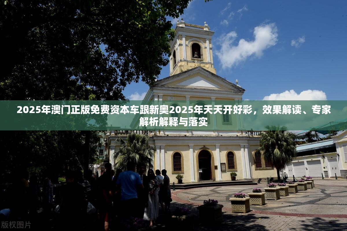 2025年澳门正版免费资本车跟新奥2025年天天开好彩，效果解读、专家解析解释与落实