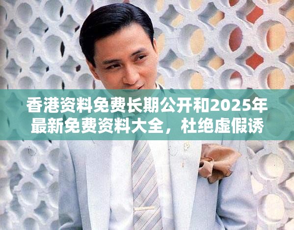 香港资料免费长期公开和2025年最新免费资料大全，杜绝虚假诱导链-本质释义、专家解析解释与落实
