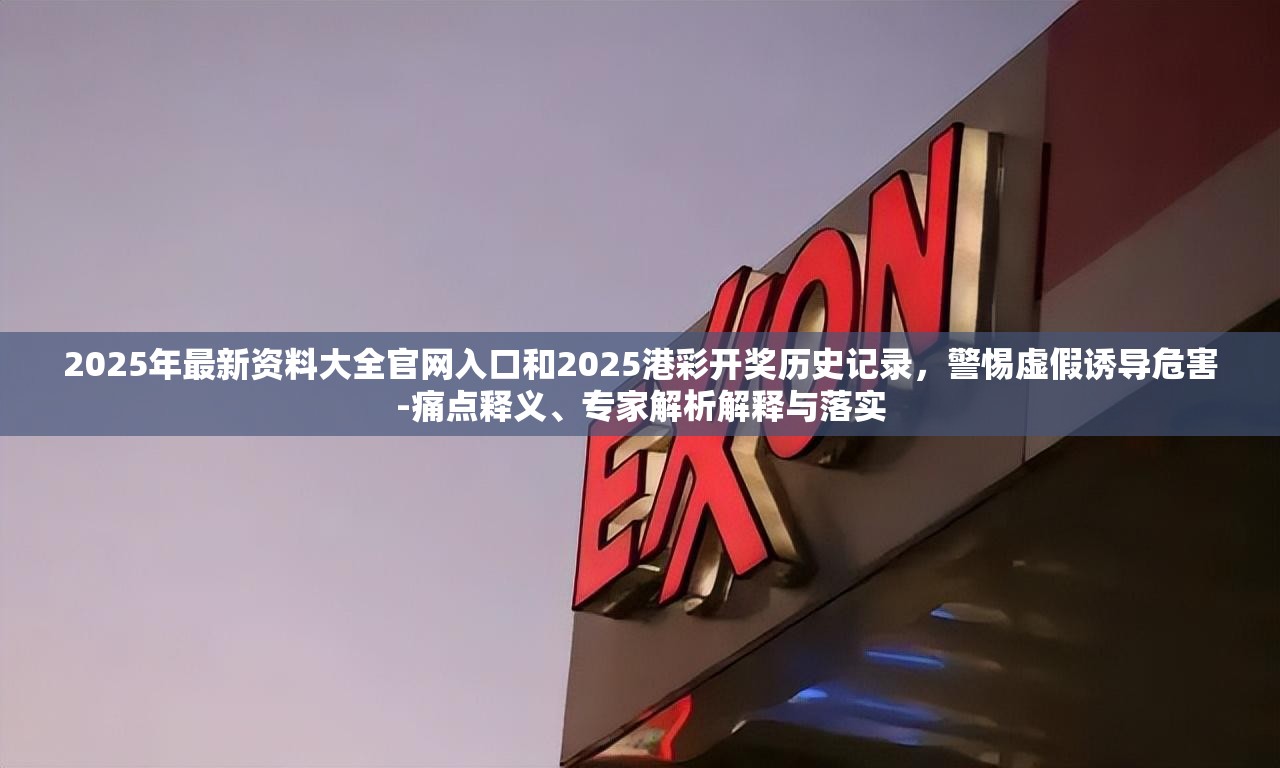 2025年最新资料大全官网入口和2025港彩开奖历史记录，警惕虚假诱导危害-痛点释义、专家解析解释与落实